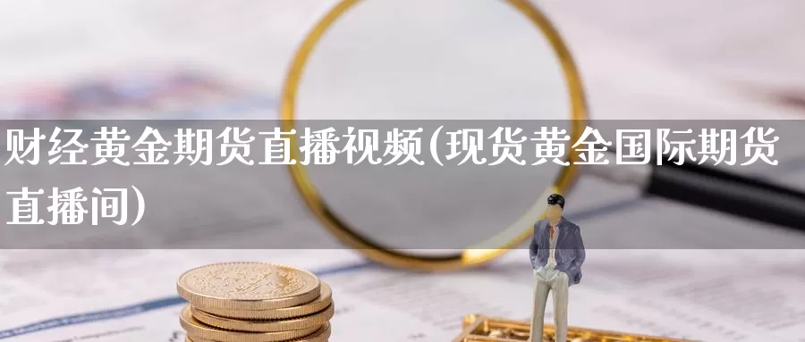 财经黄金期货直播视频(现货黄金国际期货直播间)_https://www.hnqxzxcl.com_期货直播_第1张